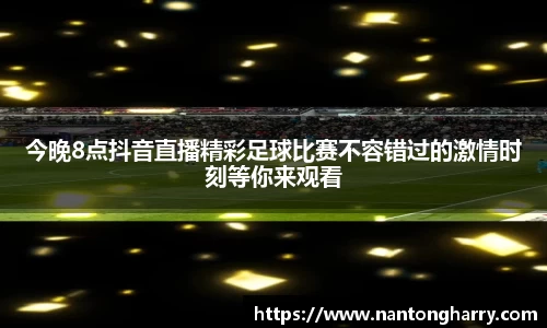 今晚8点抖音直播精彩足球比赛不容错过的激情时刻等你来观看