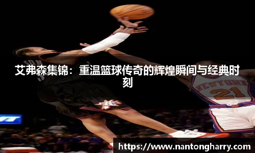 艾弗森集锦：重温篮球传奇的辉煌瞬间与经典时刻
