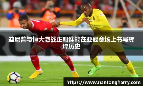 迪尼普与恒大激战正酣谁能在亚冠赛场上书写辉煌历史